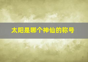 太阳是哪个神仙的称号