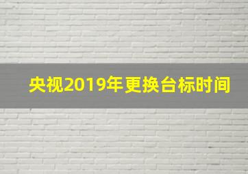 央视2019年更换台标时间