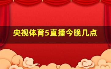 央视体育5直播今晚几点