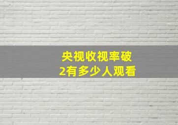 央视收视率破2有多少人观看