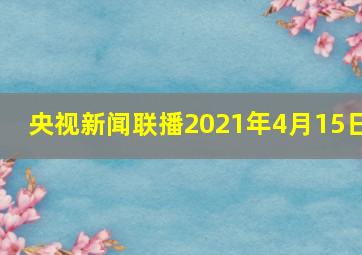 央视新闻联播2021年4月15日