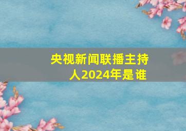 央视新闻联播主持人2024年是谁