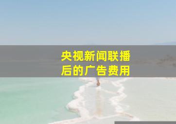 央视新闻联播后的广告费用