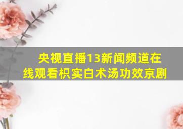 央视直播13新闻频道在线观看枳实白术汤功效京剧