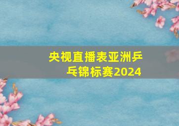 央视直播表亚洲乒乓锦标赛2024