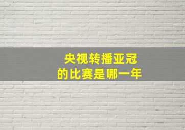 央视转播亚冠的比赛是哪一年