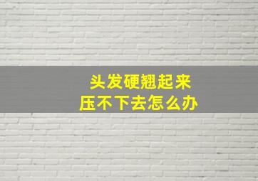 头发硬翘起来压不下去怎么办