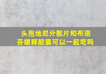 头孢地尼分散片和布洛芬缓释胶囊可以一起吃吗