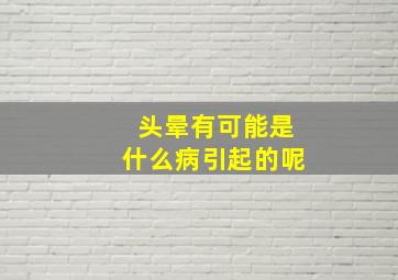 头晕有可能是什么病引起的呢