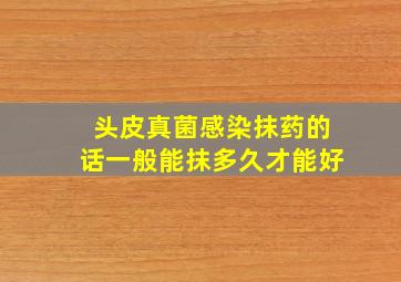 头皮真菌感染抹药的话一般能抹多久才能好