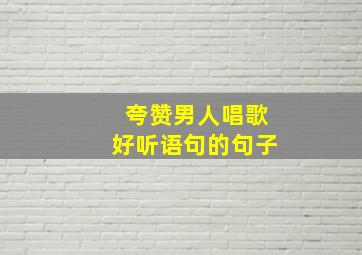 夸赞男人唱歌好听语句的句子