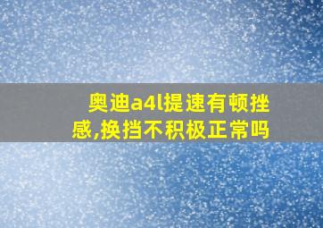 奥迪a4l提速有顿挫感,换挡不积极正常吗