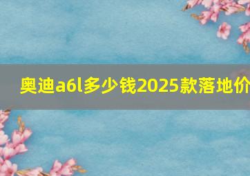 奥迪a6l多少钱2025款落地价