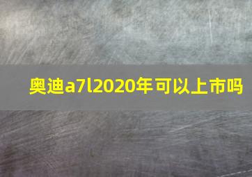 奥迪a7l2020年可以上市吗