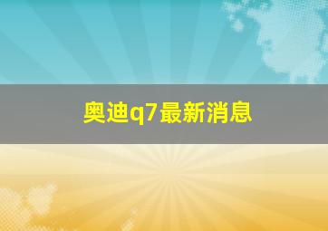 奥迪q7最新消息