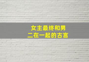 女主最终和男二在一起的古言