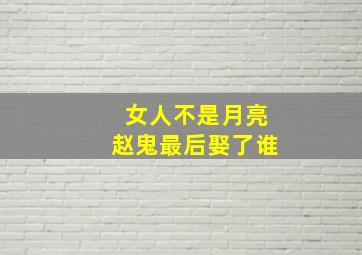 女人不是月亮赵鬼最后娶了谁