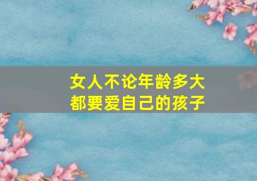 女人不论年龄多大都要爱自己的孩子