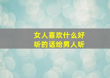 女人喜欢什么好听的话给男人听