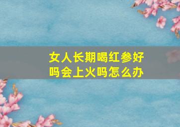 女人长期喝红参好吗会上火吗怎么办