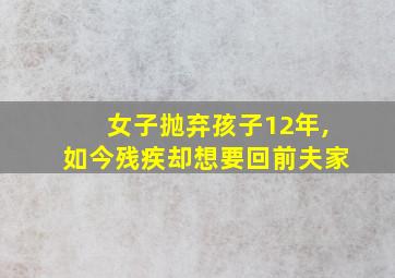 女子抛弃孩子12年,如今残疾却想要回前夫家