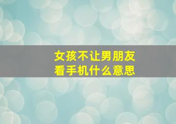 女孩不让男朋友看手机什么意思