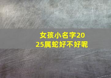 女孩小名字2025属蛇好不好呢