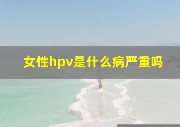 女性hpv是什么病严重吗