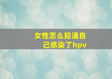 女性怎么知道自己感染了hpv