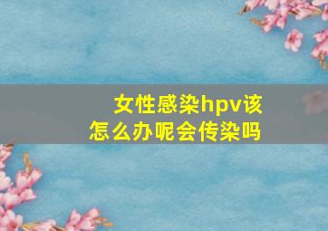 女性感染hpv该怎么办呢会传染吗