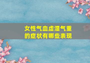 女性气血虚湿气重的症状有哪些表现