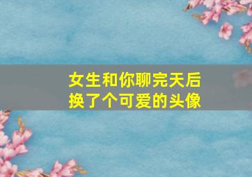 女生和你聊完天后换了个可爱的头像