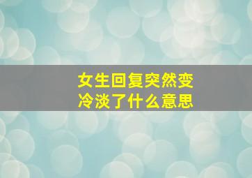 女生回复突然变冷淡了什么意思