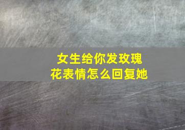 女生给你发玫瑰花表情怎么回复她