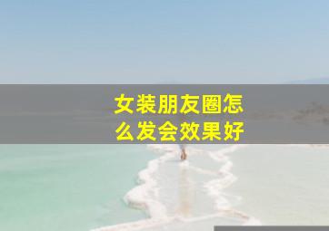 女装朋友圈怎么发会效果好