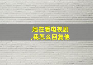 她在看电视剧,我怎么回复他