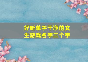 好听单字干净的女生游戏名字三个字