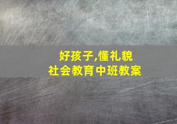 好孩子,懂礼貌社会教育中班教案