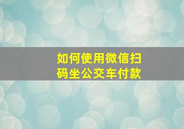 如何使用微信扫码坐公交车付款