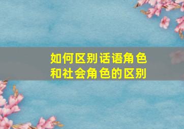 如何区别话语角色和社会角色的区别