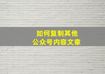 如何复制其他公众号内容文章