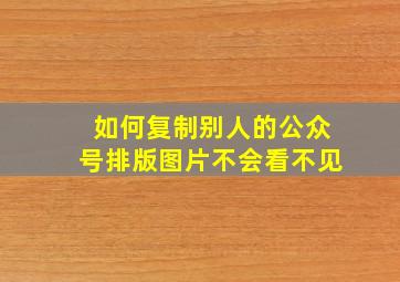 如何复制别人的公众号排版图片不会看不见