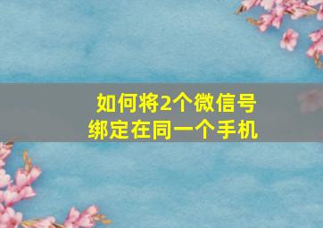 如何将2个微信号绑定在同一个手机