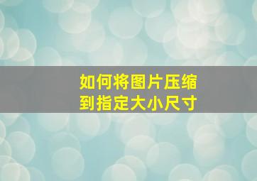 如何将图片压缩到指定大小尺寸