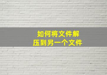 如何将文件解压到另一个文件