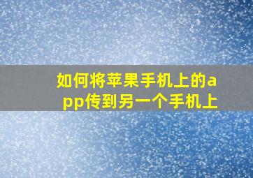 如何将苹果手机上的app传到另一个手机上