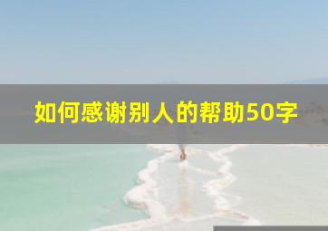 如何感谢别人的帮助50字