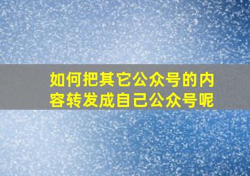 如何把其它公众号的内容转发成自己公众号呢