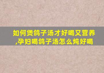 如何煲鸽子汤才好喝又营养,孕妇喝鸽子汤怎么炖好喝