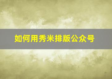 如何用秀米排版公众号